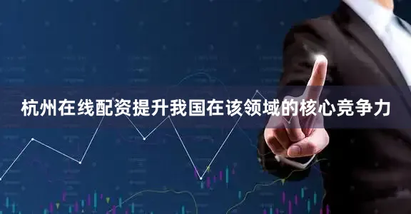 杭州在线配资提升我国在该领域的核心竞争力