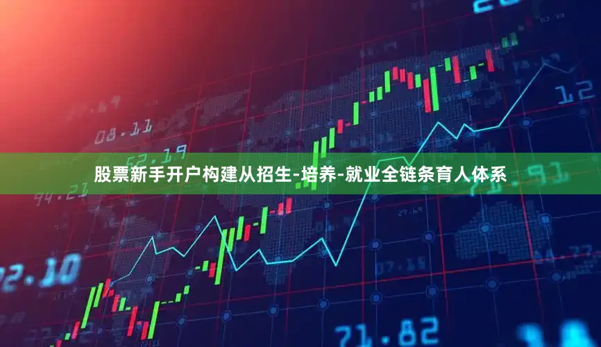 股票新手开户构建从招生-培养-就业全链条育人体系