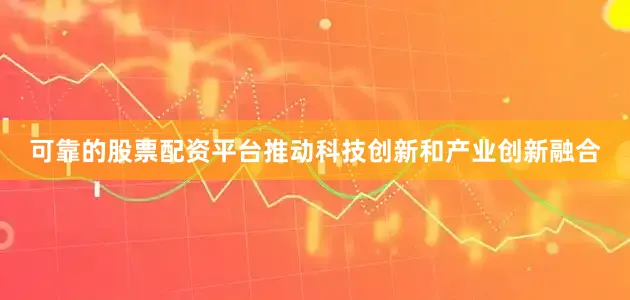 可靠的股票配资平台推动科技创新和产业创新融合
