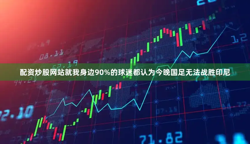 配资炒股网站就我身边90%的球迷都认为今晚国足无法战胜印尼