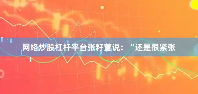 网络炒股杠杆平台张籽萱说：“还是很紧张