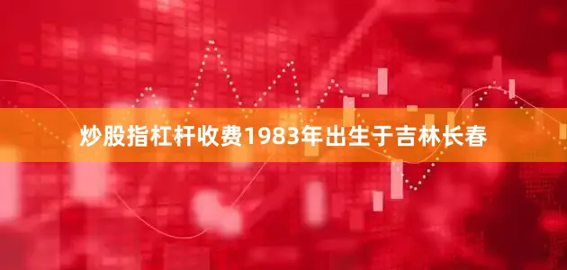 炒股指杠杆收费1983年出生于吉林长春