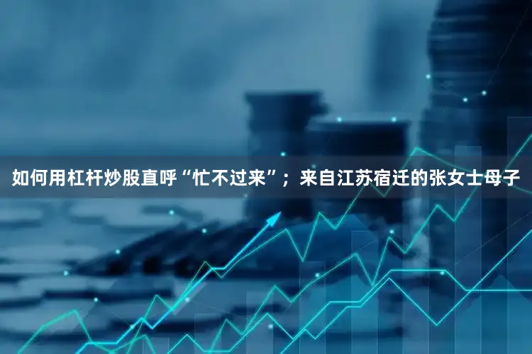 如何用杠杆炒股直呼“忙不过来”；来自江苏宿迁的张女士母子