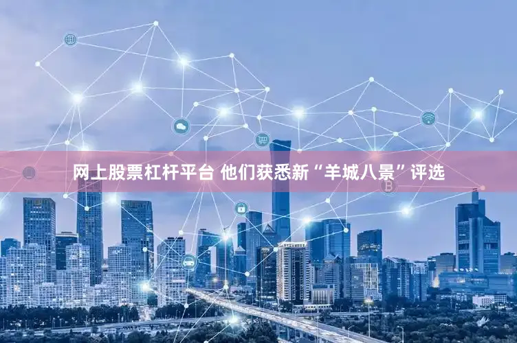 网上股票杠杆平台 他们获悉新“羊城八景”评选