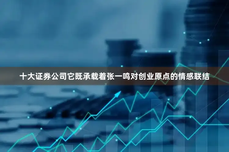 十大证券公司它既承载着张一鸣对创业原点的情感联结