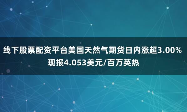 线下股票配资平台美国天然气期货日内涨超3.00% 现报4.053美元/百万英热