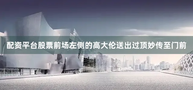 配资平台股票前场左侧的高大伦送出过顶妙传至门前
