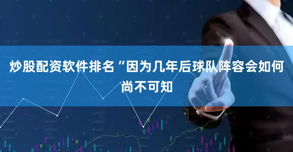 炒股配资软件排名“因为几年后球队阵容会如何尚不可知