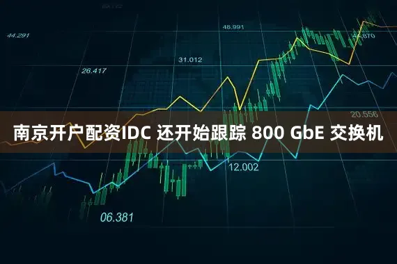 南京开户配资IDC 还开始跟踪 800 GbE 交换机