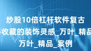 炒股10倍杠杆软件复古迷值得收藏的装饰灵感_万叶_精品_案例