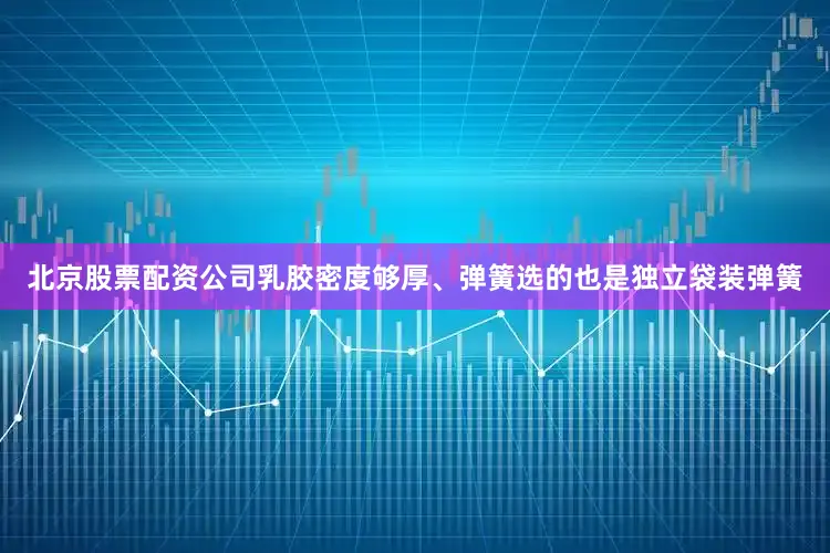 北京股票配资公司乳胶密度够厚、弹簧选的也是独立袋装弹簧