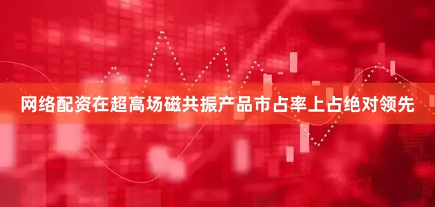 网络配资在超高场磁共振产品市占率上占绝对领先