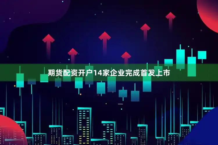 期货配资开户14家企业完成首发上市