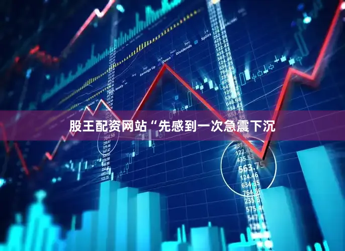股王配资网站“先感到一次急震下沉