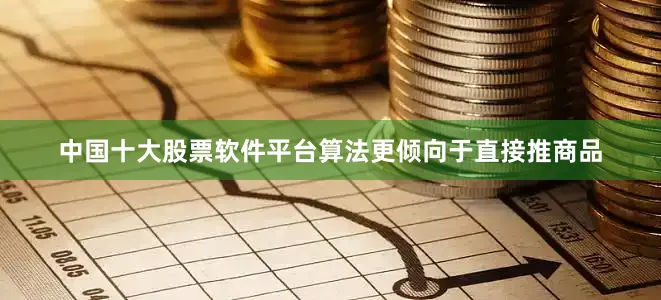 中国十大股票软件平台算法更倾向于直接推商品