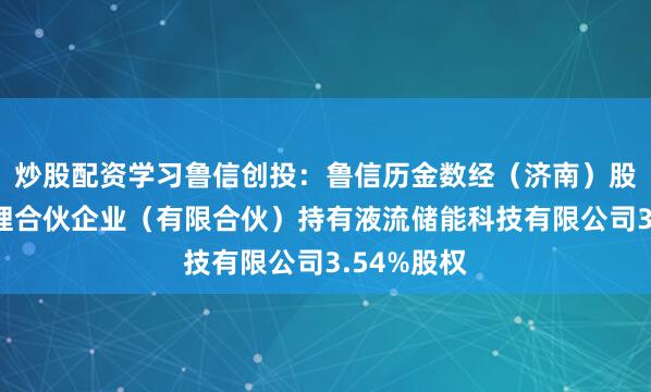炒股配资学习鲁信创投：鲁信历金数经（济南）股权投资管理合伙企业（有限合伙）持有液流储能科技有限公司3.54%股权