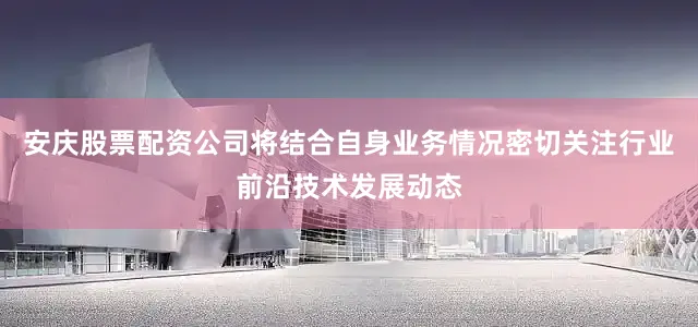 安庆股票配资公司将结合自身业务情况密切关注行业前沿技术发展动态