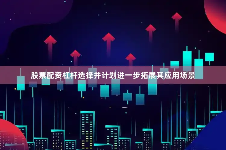 股票配资杠杆选择并计划进一步拓展其应用场景