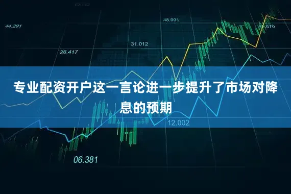 专业配资开户这一言论进一步提升了市场对降息的预期