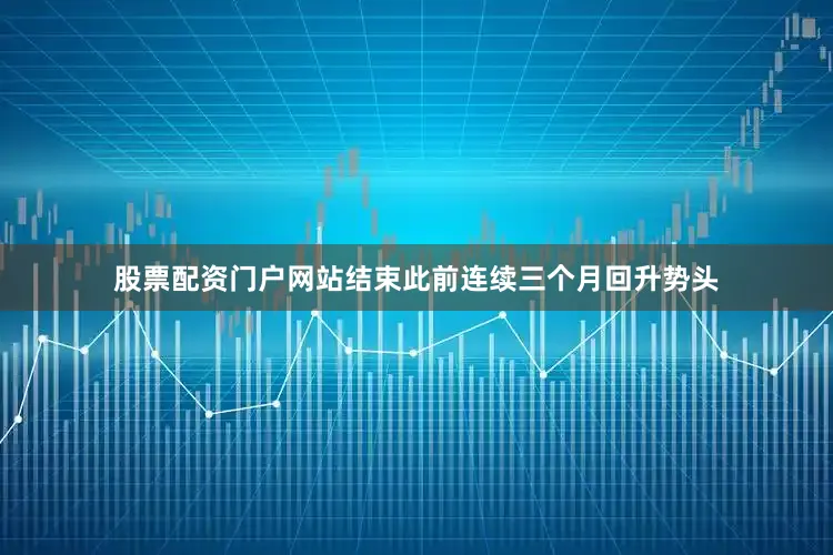 股票配资门户网站结束此前连续三个月回升势头