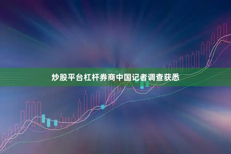 炒股平台杠杆券商中国记者调查获悉
