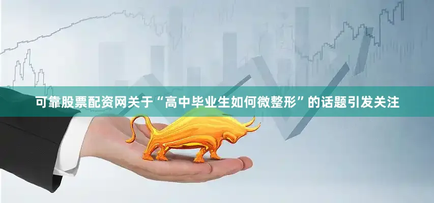 可靠股票配资网关于“高中毕业生如何微整形”的话题引发关注