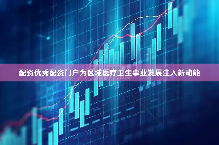 配资优秀配资门户为区域医疗卫生事业发展注入新动能