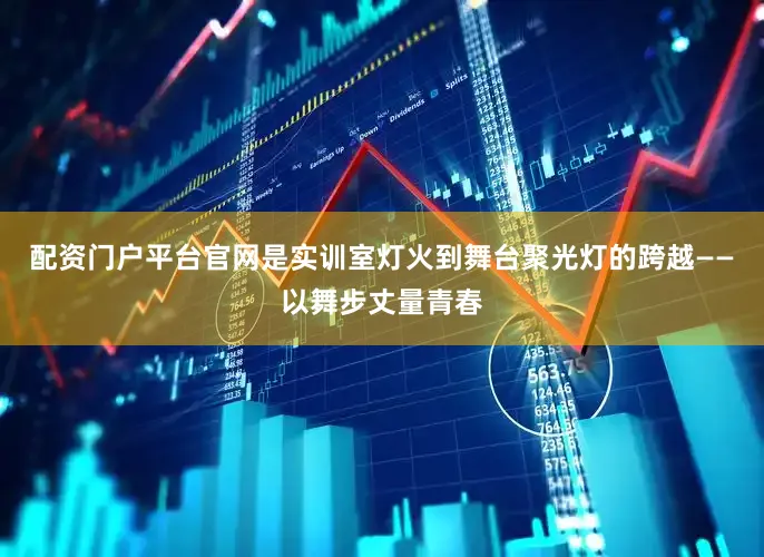 配资门户平台官网是实训室灯火到舞台聚光灯的跨越——以舞步丈量青春