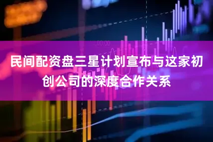 民间配资盘三星计划宣布与这家初创公司的深度合作关系