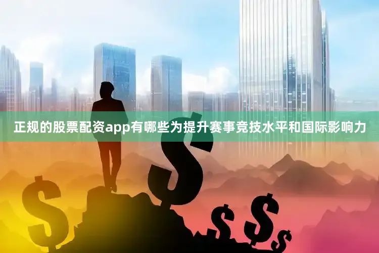 正规的股票配资app有哪些为提升赛事竞技水平和国际影响力
