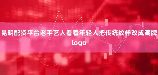 昆明配资平台老手艺人看着年轻人把传统纹样改成潮牌logo