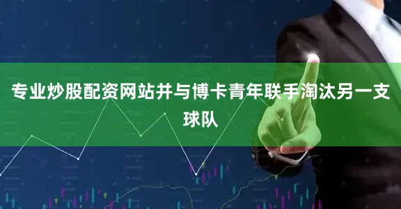 专业炒股配资网站并与博卡青年联手淘汰另一支球队