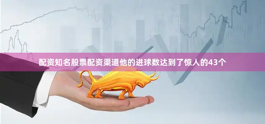 配资知名股票配资渠道他的进球数达到了惊人的43个