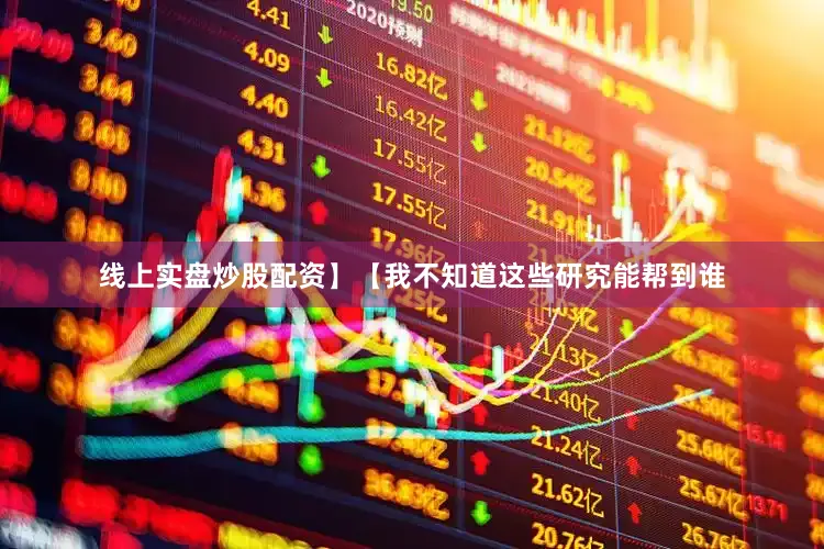 线上实盘炒股配资】【我不知道这些研究能帮到谁