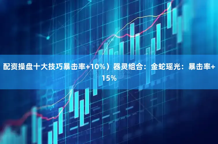 配资操盘十大技巧暴击率+10%）器灵组合：金蛇瑶光：暴击率+15%