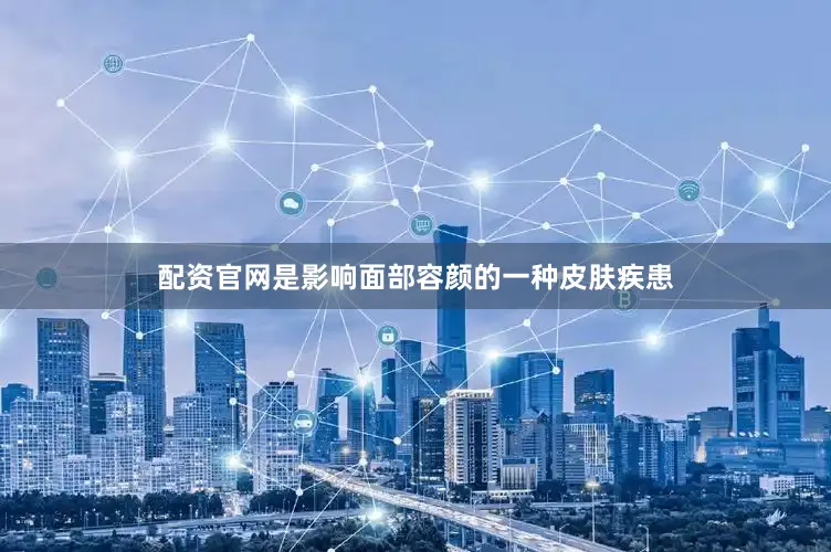 配资官网是影响面部容颜的一种皮肤疾患