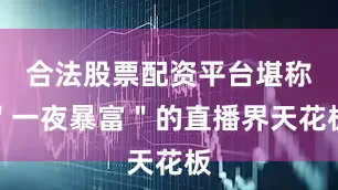 合法股票配资平台堪称＂一夜暴富＂的直播界天花板