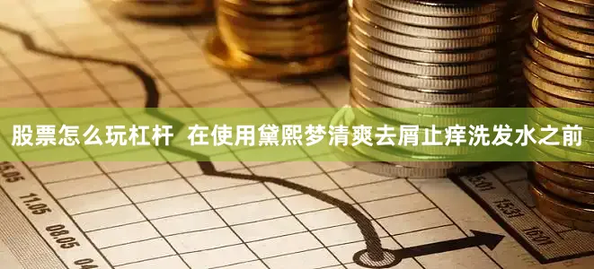 股票怎么玩杠杆  在使用黛熙梦清爽去屑止痒洗发水之前