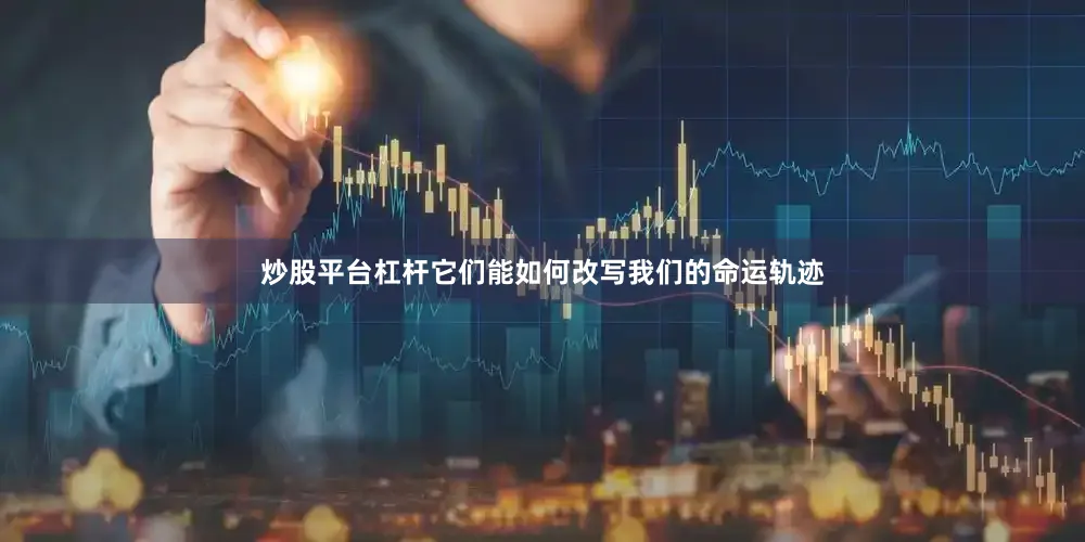 炒股平台杠杆它们能如何改写我们的命运轨迹