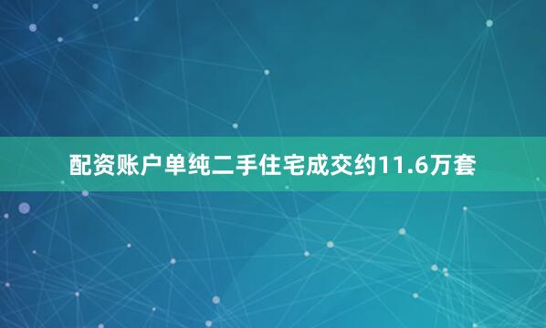 配资账户单纯二手住宅成交约11.6万套
