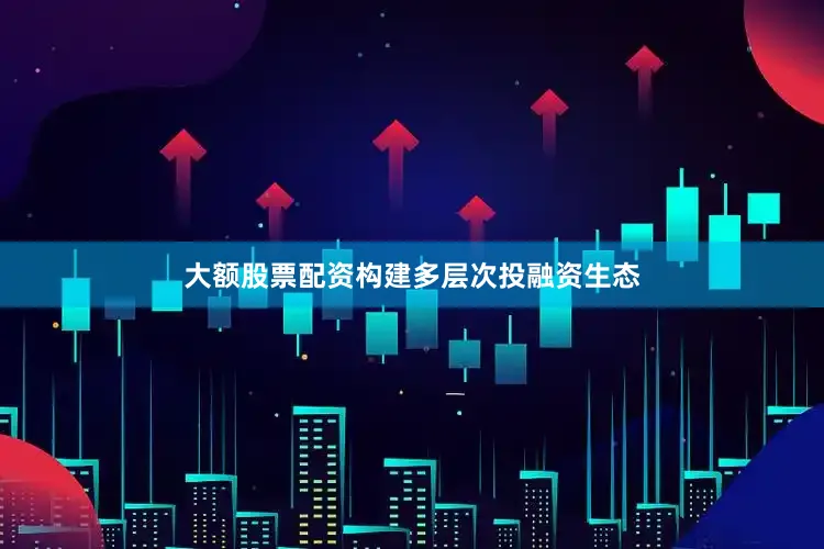 大额股票配资构建多层次投融资生态