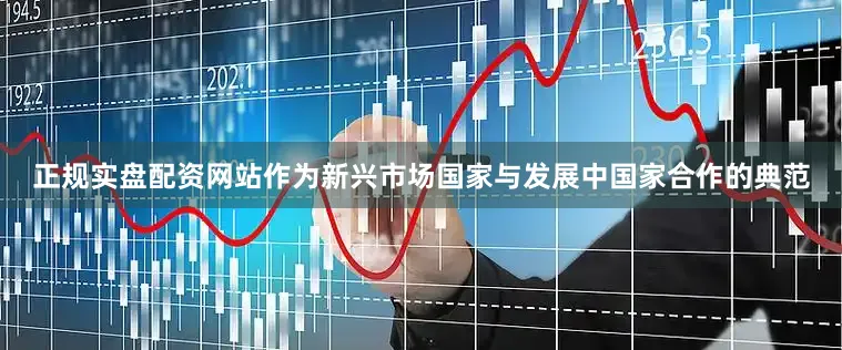 正规实盘配资网站作为新兴市场国家与发展中国家合作的典范