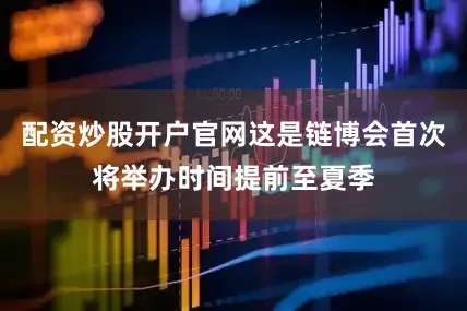 配资炒股开户官网这是链博会首次将举办时间提前至夏季