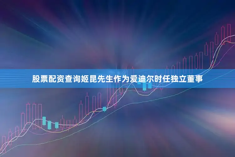 股票配资查询姬昆先生作为爱迪尔时任独立董事
