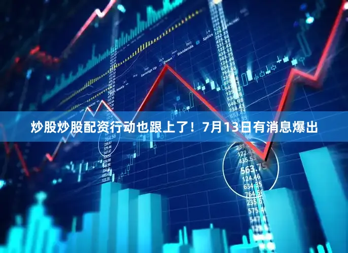 炒股炒股配资行动也跟上了！7月13日有消息爆出