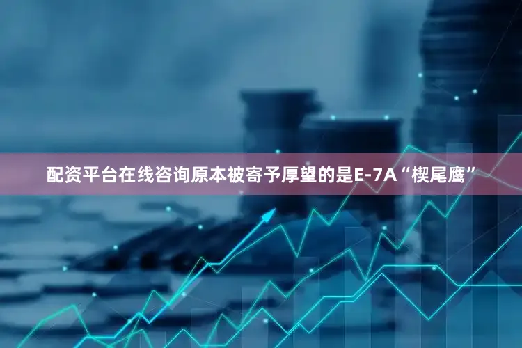 配资平台在线咨询原本被寄予厚望的是E-7A“楔尾鹰”