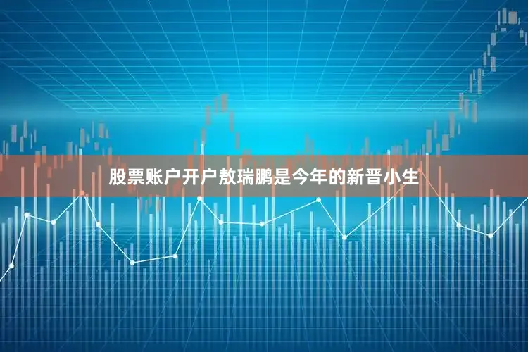 股票账户开户敖瑞鹏是今年的新晋小生