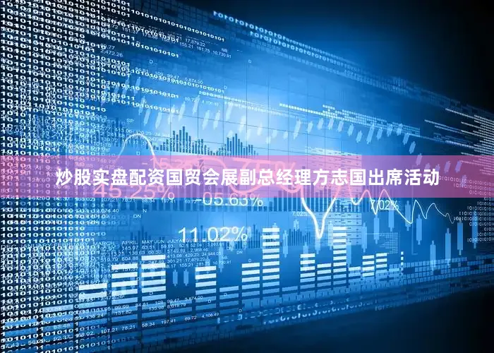 炒股实盘配资国贸会展副总经理方志国出席活动