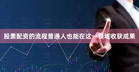 股票配资的流程普通人也能在这一领域收获成果