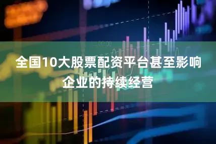 全国10大股票配资平台甚至影响企业的持续经营